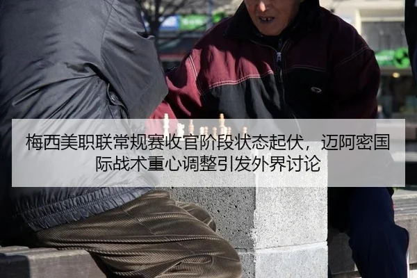 梅西美职联常规赛收官阶段状态起伏，迈阿密国际战术重心调整引发外界讨论